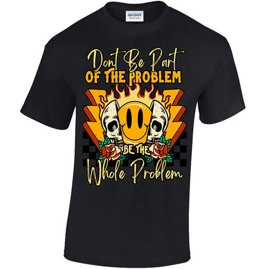 Don't Be Part Of The Problem, Be The Whole Problem T-shirt