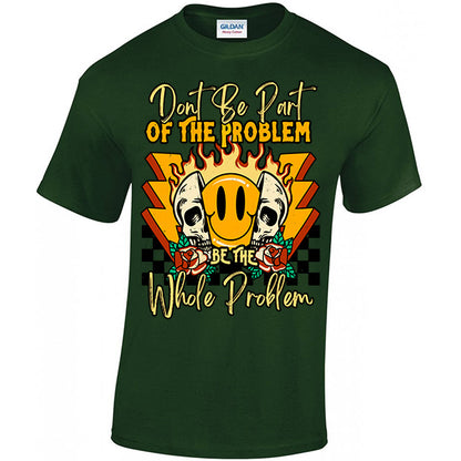 Don't Be Part Of The Problem, Be The Whole Problem T-shirt