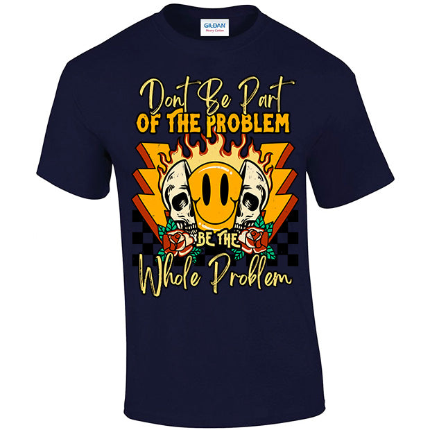 Don't Be Part Of The Problem, Be The Whole Problem T-shirt