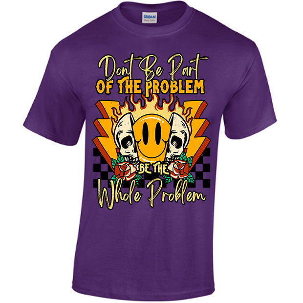 Don't Be Part Of The Problem, Be The Whole Problem T-shirt